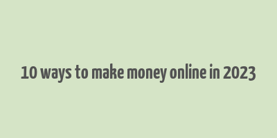 10 ways to make money online in 2023