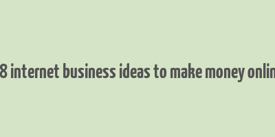 18 internet business ideas to make money online