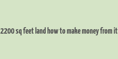 2200 sq feet land how to make money from it