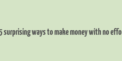 25 surprising ways to make money with no effort