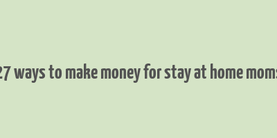 27 ways to make money for stay at home moms