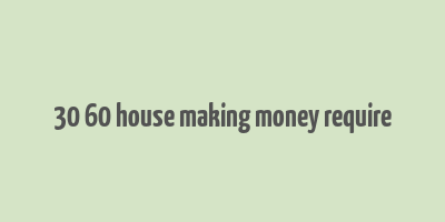 30 60 house making money require