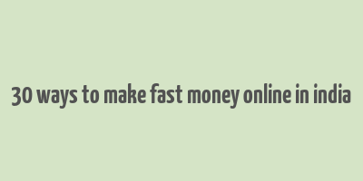 30 ways to make fast money online in india