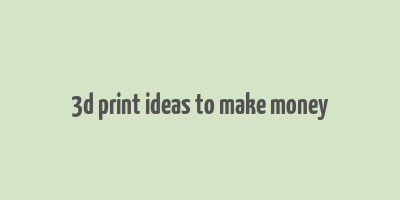 3d print ideas to make money