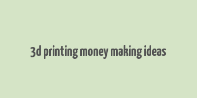 3d printing money making ideas