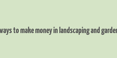 40 ways to make money in landscaping and gardening