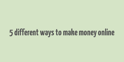 5 different ways to make money online