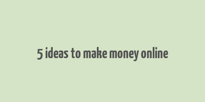 5 ideas to make money online