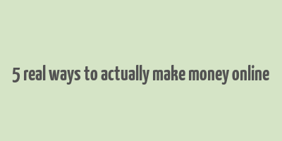 5 real ways to actually make money online