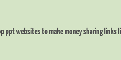 5 top ppt websites to make money sharing links links