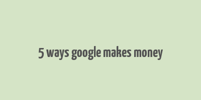 5 ways google makes money