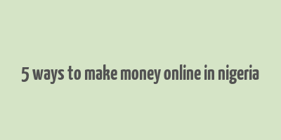 5 ways to make money online in nigeria