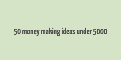 50 money making ideas under 5000