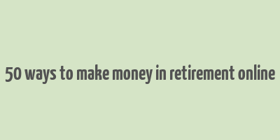 50 ways to make money in retirement online