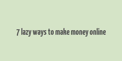 7 lazy ways to make money online