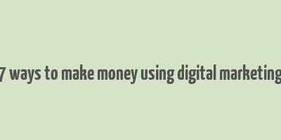 7 ways to make money using digital marketing