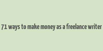 71 ways to make money as a freelance writer