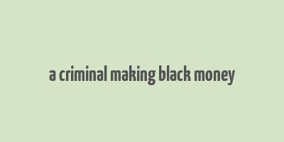 a criminal making black money