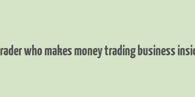 a trader who makes money trading business insider