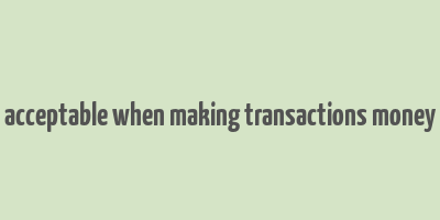 acceptable when making transactions money