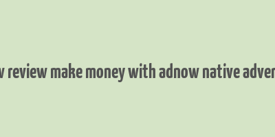 adnow review make money with adnow native advertising