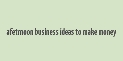 afetrnoon business ideas to make money