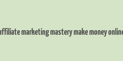 affiliate marketing mastery make money online