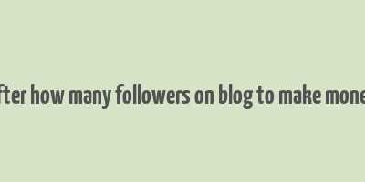 after how many followers on blog to make money