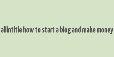 allintitle how to start a blog and make money