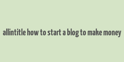 allintitle how to start a blog to make money