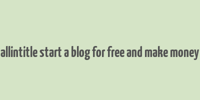 allintitle start a blog for free and make money