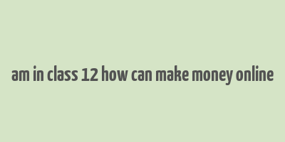 am in class 12 how can make money online