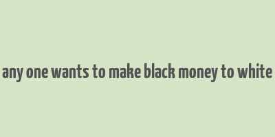 any one wants to make black money to white