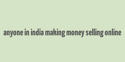 anyone in india making money selling online