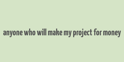 anyone who will make my project for money