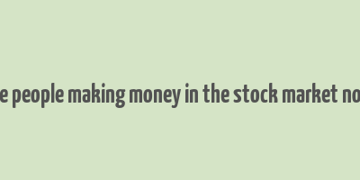 are people making money in the stock market now