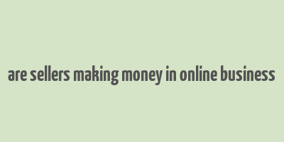 are sellers making money in online business