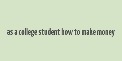 as a college student how to make money