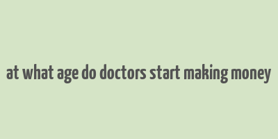 at what age do doctors start making money