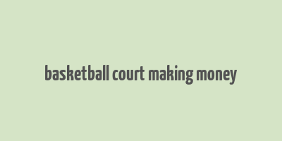 basketball court making money