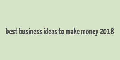 best business ideas to make money 2018