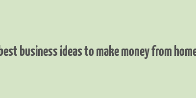 best business ideas to make money from home