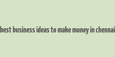 best business ideas to make money in chennai