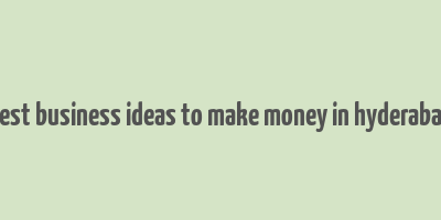 best business ideas to make money in hyderabad