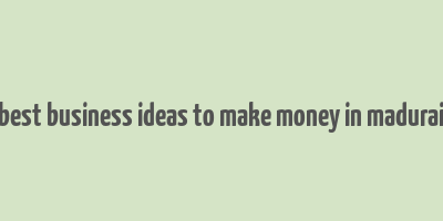 best business ideas to make money in madurai