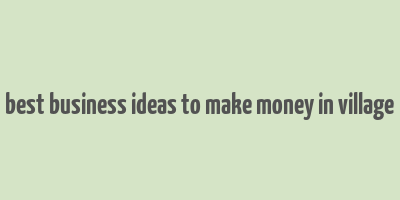 best business ideas to make money in village