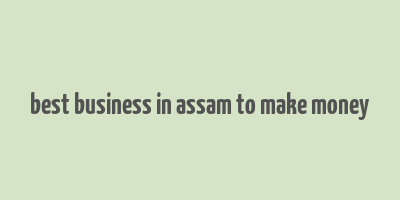 best business in assam to make money