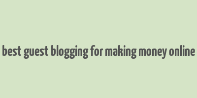 best guest blogging for making money online