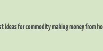 best ideas for commodity making money from home