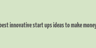 best innovative start ups ideas to make money